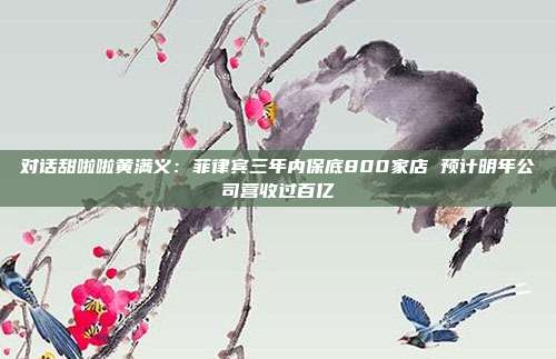对话甜啦啦黄满义:菲律宾三年内保底800家店 预计明年公司营收过百亿
