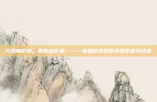 火热舞蹈房,青春由你来!——首届校园啦啦操联赛圆满结束