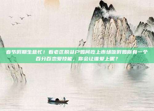 春节假期生意忙!看老区脱贫户如何吃上市场饭假如你有一个百分百恋爱技能,你会让谁爱上呢?