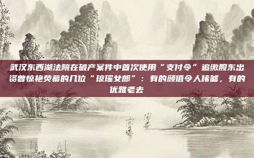 武汉东西湖法院在破产案件中首次使用“支付令”追缴股东出资曾惊艳荧幕的几位“琼瑶女郎”:有的颜值令人唏嘘,有的优雅老去