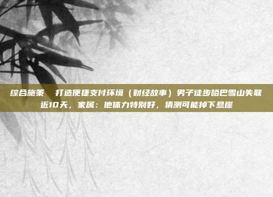 综合施策 打造便捷支付环境(财经故事)男子徒步哈巴雪山失联近10天,家属:他体力特别好,猜测可能掉下悬崖