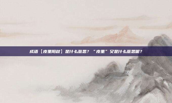 成语【皮里阳秋】是什么意思?“皮里”又是什么意思呢?