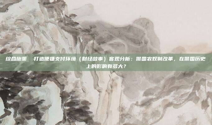 综合施策 打造便捷支付环境(财经故事)客观分析:俄国农奴制改革,在俄国历史上的影响有多大?