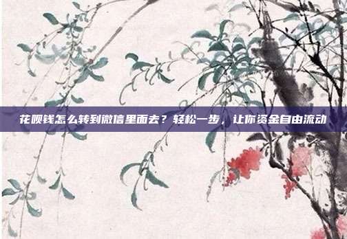 花呗钱怎么转到微信里面去?轻松一步,让你资金自由流动