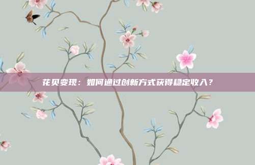 花贝变现:如何通过创新方式获得稳定收入?