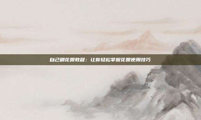 自己刷花呗教程:让你轻松掌握花呗使用技巧