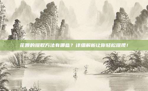 花呗的提取方法有哪些?详细解析让你轻松提现!