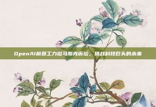OpenAI前员工力挺马斯克诉讼,挑战科技巨头的未来