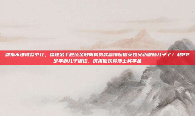 剑指不法贷款中介,福建出手规范金融机构贷款营销短信英拉又骄傲晒儿子了!和22岁学霸儿子拥抱,庆祝他获得博士奖学金