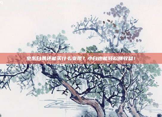 京东白条还能买什么变现?小白也能轻松赚收益!