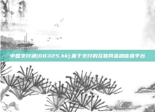 中国支付通(08325.hk):基于支付的互联网金融信息平台