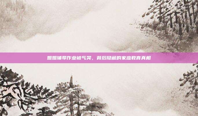 姐姐辅导作业被气哭,背后隐藏的家庭教育真相