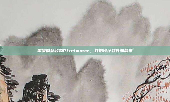 苹果同意收购Pixelmator,开启设计软件新篇章