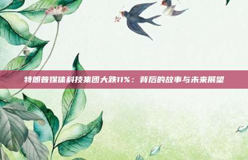 特朗普媒体科技集团大跌11%:背后的故事与未来展望