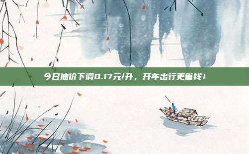 今日油价下调0.17元/升,开车出行更省钱!