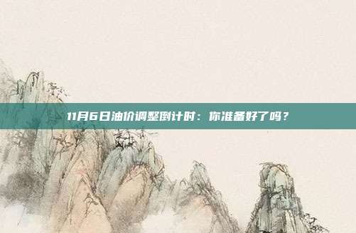 11月6日油价调整倒计时:你准备好了吗?