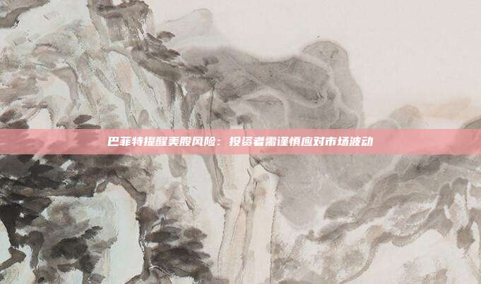 巴菲特提醒美股风险:投资者需谨慎应对市场波动