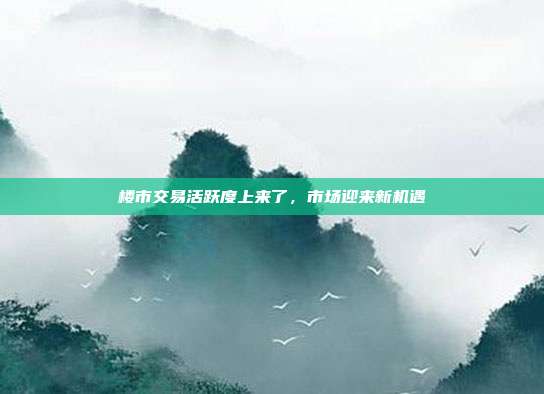 楼市交易活跃度上来了,市场迎来新机遇