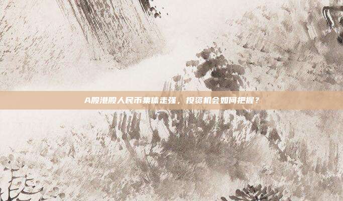 A股港股人民币集体走强,投资机会如何把握?
