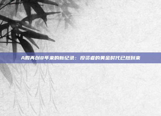 A股再创8年来的新纪录:投资者的黄金时代已然到来