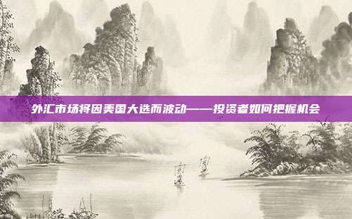 外汇市场将因美国大选而波动——投资者如何把握机会