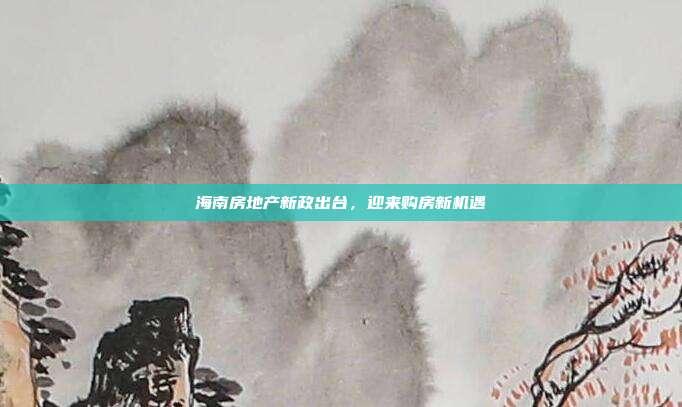 海南房地产新政出台,迎来购房新机遇