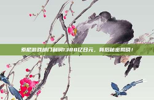 索尼游戏部门利润1388亿日元,背后秘密揭晓!