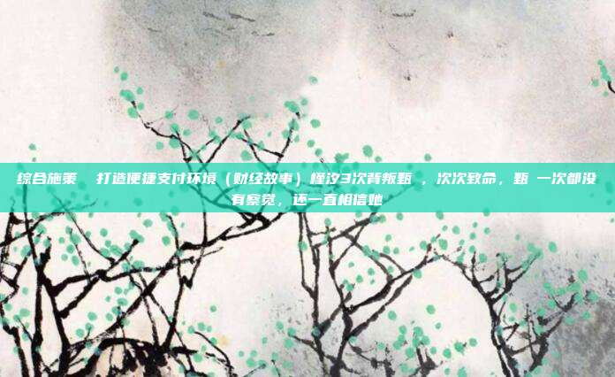 综合施策 打造便捷支付环境(财经故事)槿汐3次背叛甄嬛,次次致命,甄嬛一次都没有察觉,还一直相信她