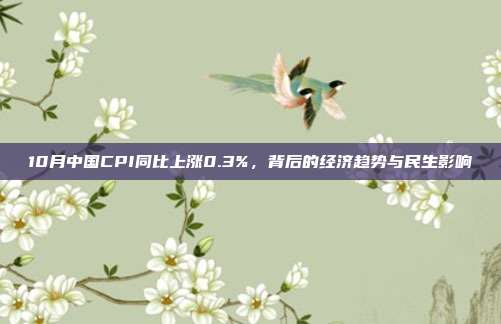 10月中国CPI同比上涨0.3%,背后的经济趋势与民生影响