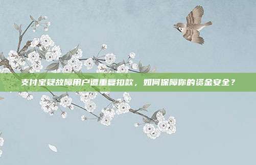 支付宝疑故障用户遭重复扣款,如何保障你的资金安全?