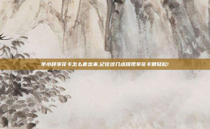 羊小咩享花卡怎么套出来,记住这几点提现享花卡很轻松!
