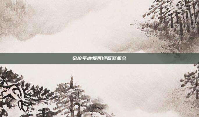 金价年底将再迎看涨机会