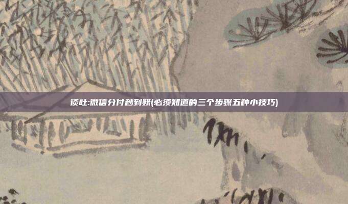 谈吐:微信分付秒到账(必须知道的三个步骤五种小技巧)