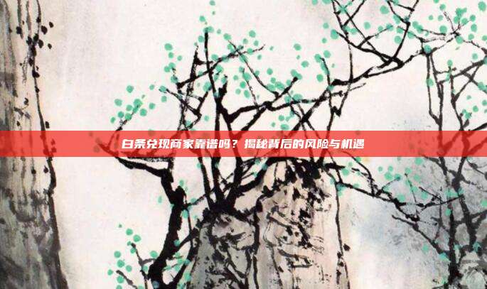 白条兑现商家靠谱吗?揭秘背后的风险与机遇