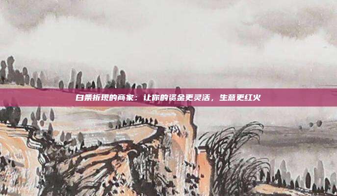 白条折现的商家:让你的资金更灵活,生意更红火