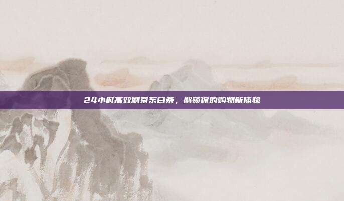 24小时高效刷京东白条,解锁你的购物新体验
