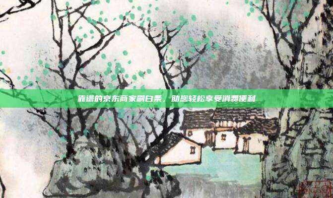 靠谱的京东商家刷白条,助您轻松享受消费便利