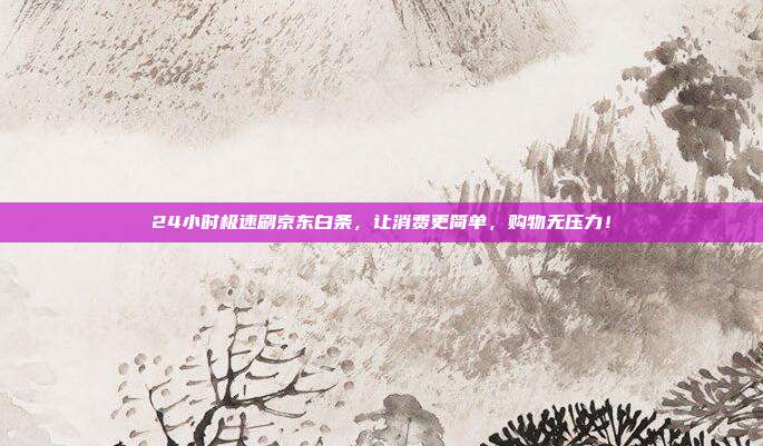 24小时极速刷京东白条,让消费更简单,购物无压力!