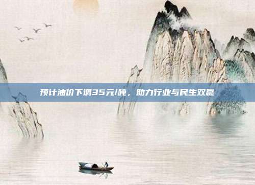 预计油价下调35元/吨,助力行业与民生双赢