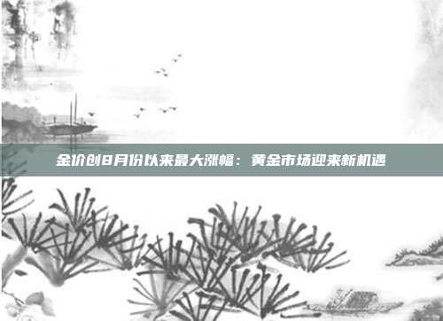 金价创8月份以来最大涨幅:黄金市场迎来新机遇