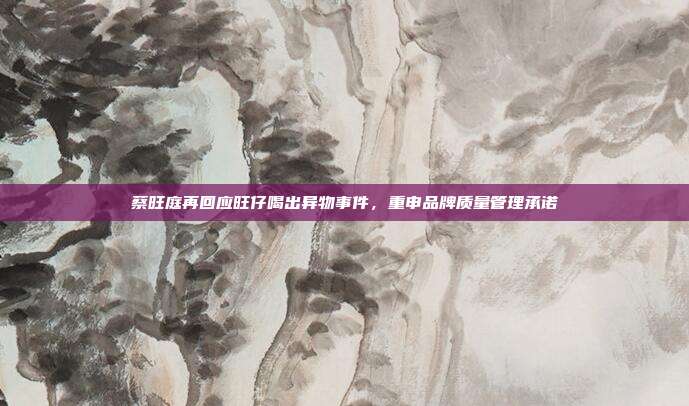 蔡旺庭再回应旺仔喝出异物事件,重申品牌质量管理承诺