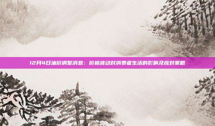 12月4日油价调整消息:价格波动对消费者生活的影响及应对策略