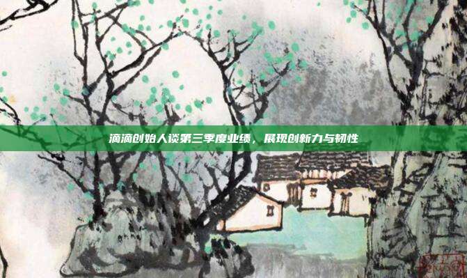 滴滴创始人谈第三季度业绩,展现创新力与韧性
