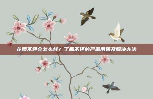 花呗不还会怎么样?了解不还的严重后果及解决办法