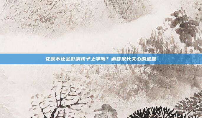花呗不还会影响孩子上学吗?解答家长关心的难题