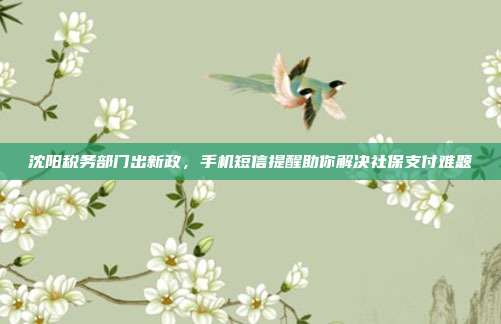 沈阳税务部门出新政,手机短信提醒助你解决社保支付难题