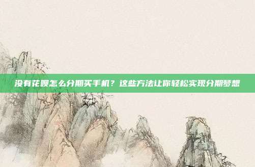 没有花呗怎么分期买手机?这些方法让你轻松实现分期梦想