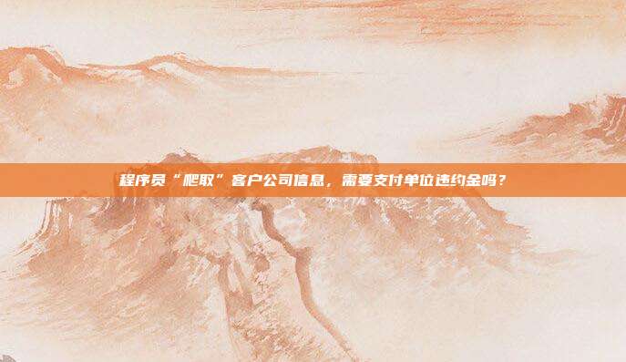 程序员“爬取”客户公司信息,需要支付单位违约金吗?