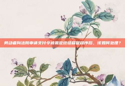 劳动者向法院申请支付令被裁定终结督促程序后,该如何处理?