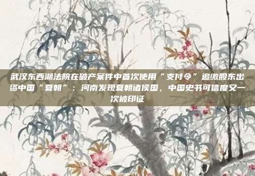 武汉东西湖法院在破产案件中首次使用“支付令”追缴股东出资中国“夏朝”:河南发现夏朝诸侯国,中国史书可信度又一次被印证